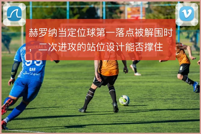 赫罗纳当定位球第一落点被解围时，二次进攻的站位设计能否撑住