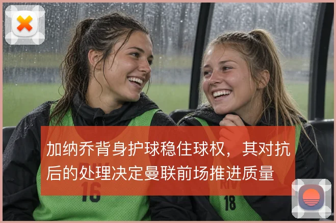 加纳乔背身护球稳住球权,其对抗后的处理决定曼联前场推进质量