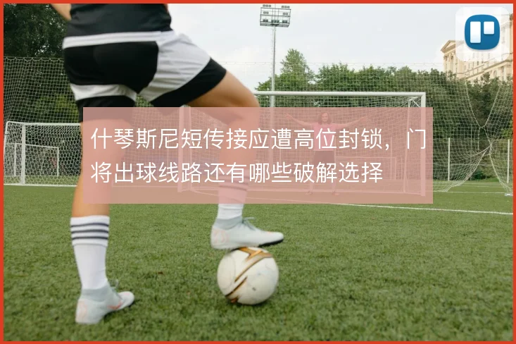 什琴斯尼短传接应遭高位封锁，门将出球线路还有哪些破解选择