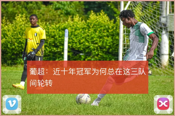 葡超：近十年冠军为何总在这三队间轮转