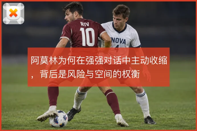 阿莫林为何在强强对话中主动收缩，背后是风险与空间的权衡