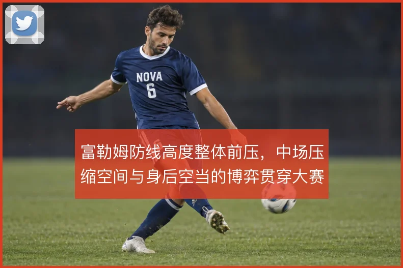 富勒姆防线高度整体前压，中场压缩空间与身后空当的博弈贯穿大赛周期