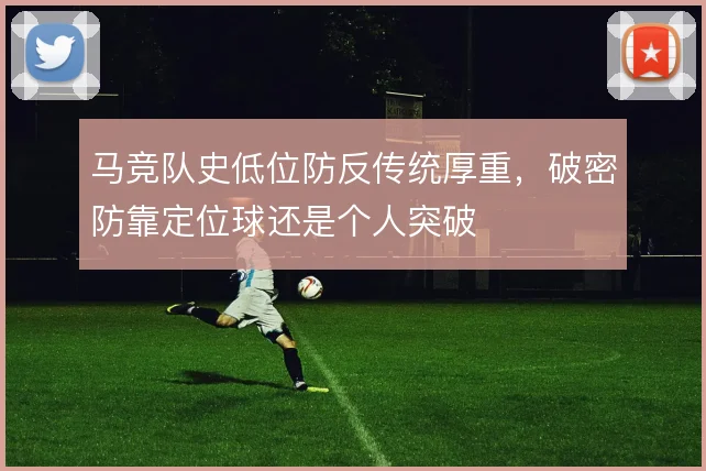 马竞队史低位防反传统厚重，破密防靠定位球还是个人突破