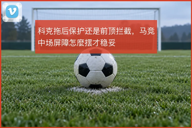 科克拖后保护还是前顶拦截，马竞中场屏障怎麼摆才稳妥