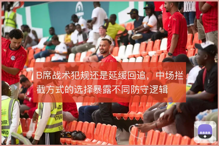 B席战术犯规还是延缓回追，中场拦截方式的选择暴露不同防守逻辑