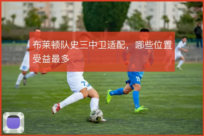 布莱顿队史三中卫适配，哪些位置受益最多
