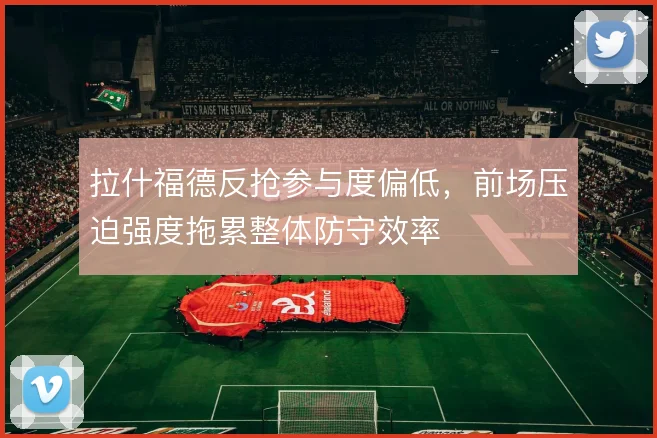 拉什福德反抢参与度偏低，前场压迫强度拖累整体防守效率