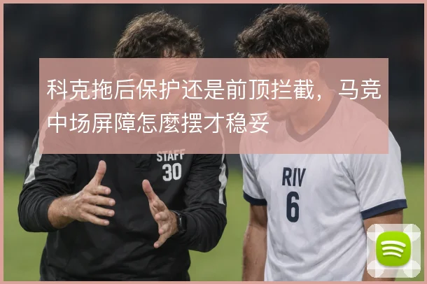 科克拖后保护还是前顶拦截，马竞中场屏障怎麼摆才稳妥