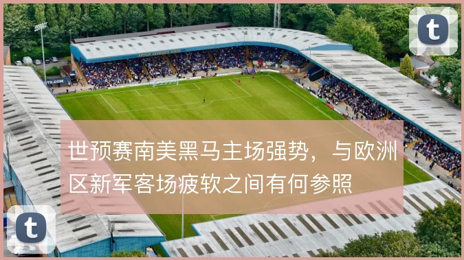 世预赛南美黑马主场强势，与欧洲区新军客场疲软之间有何参照