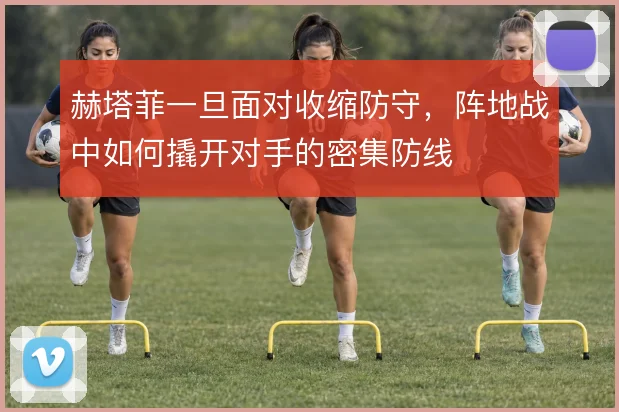 赫塔菲一旦面对收缩防守，阵地战中如何撬开对手的密集防线