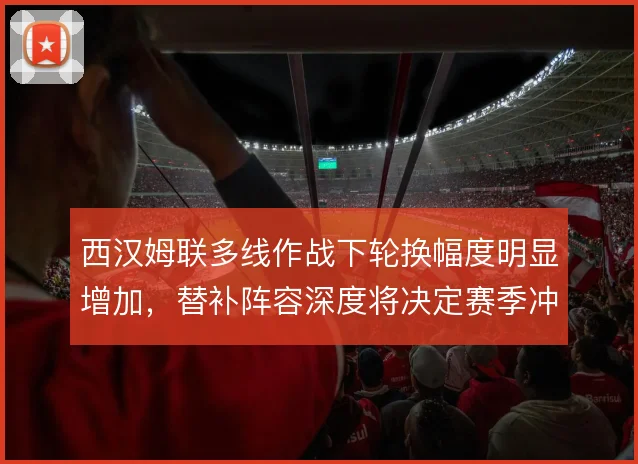 西汉姆联多线作战下轮换幅度明显增加，替补阵容深度将决定赛季冲刺期下限
