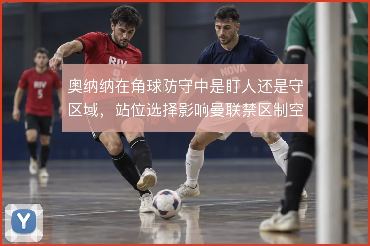 奥纳纳在角球防守中是盯人还是守区域，站位选择影响曼联禁区制空权