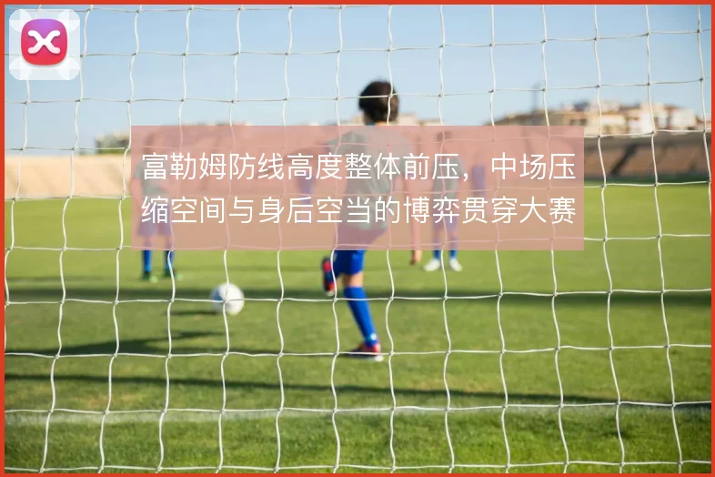 富勒姆防线高度整体前压，中场压缩空间与身后空当的博弈贯穿大赛周期
