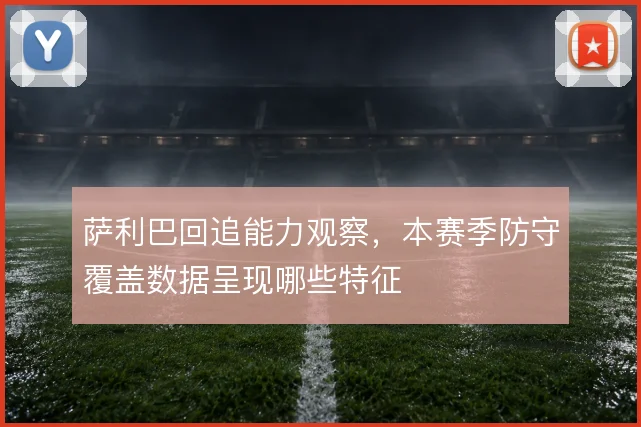 萨利巴回追能力观察,本赛季防守覆盖数据呈现哪些特征