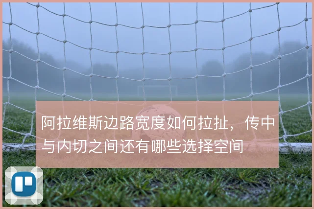 阿拉维斯边路宽度如何拉扯，传中与内切之间还有哪些选择空间