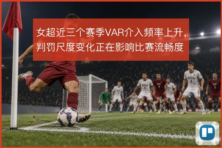 女超近三个赛季VAR介入频率上升，判罚尺度变化正在影响比赛流畅度