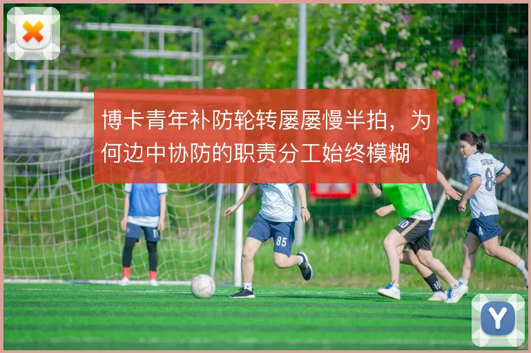 博卡青年补防轮转屡屡慢半拍,为何边中协防的职责分工始终模糊