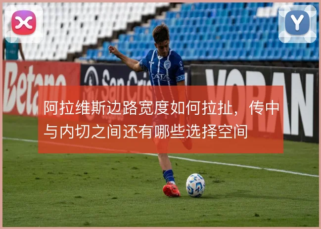 阿拉维斯边路宽度如何拉扯，传中与内切之间还有哪些选择空间