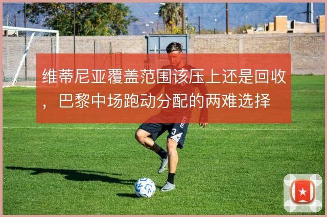 维蒂尼亚覆盖范围该压上还是回收，巴黎中场跑动分配的两难选择