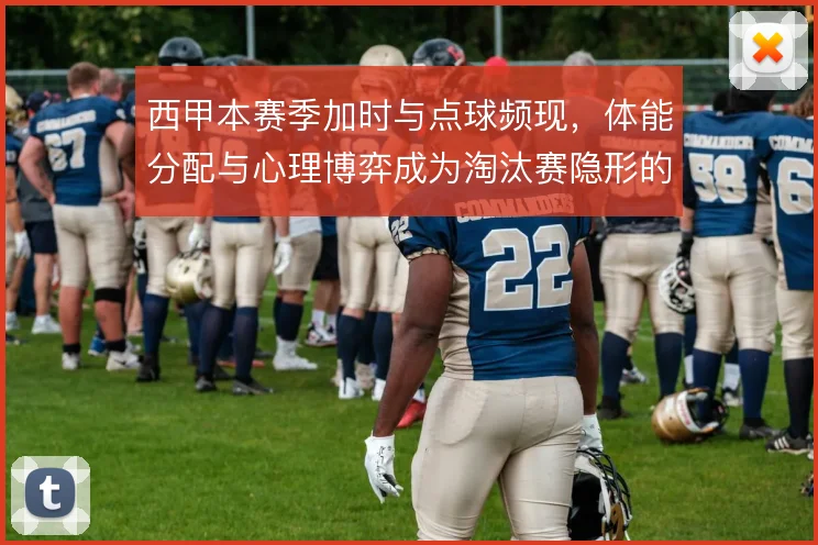 西甲本赛季加时与点球频现,体能分配与心理博弈成为淘汰赛隐形的胜负手