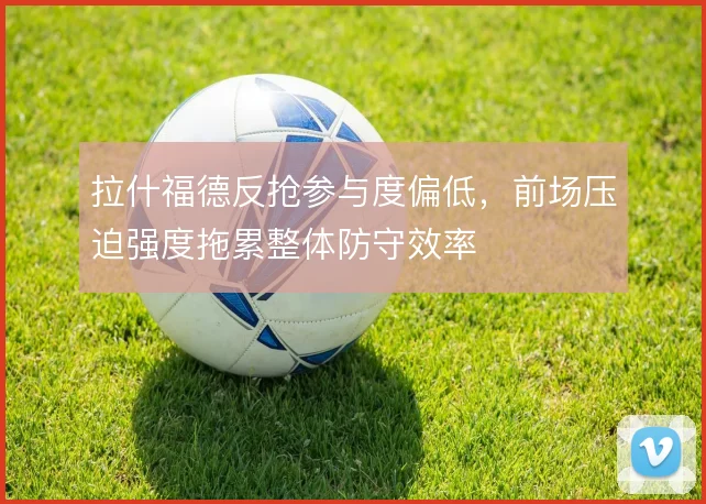 拉什福德反抢参与度偏低，前场压迫强度拖累整体防守效率