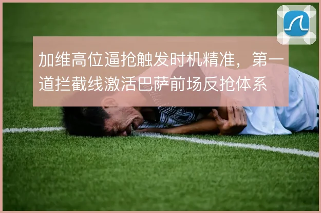 加维高位逼抢触发时机精准，第一道拦截线激活巴萨前场反抢体系