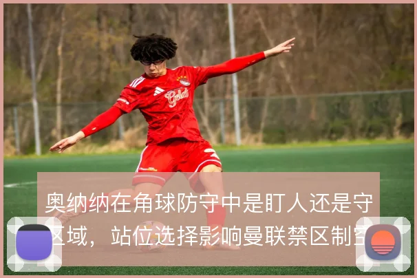 奥纳纳在角球防守中是盯人还是守区域，站位选择影响曼联禁区制空权
