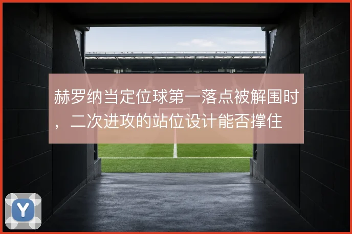 赫罗纳当定位球第一落点被解围时，二次进攻的站位设计能否撑住