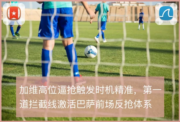 加维高位逼抢触发时机精准，第一道拦截线激活巴萨前场反抢体系