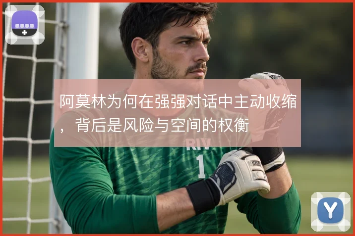 阿莫林为何在强强对话中主动收缩，背后是风险与空间的权衡